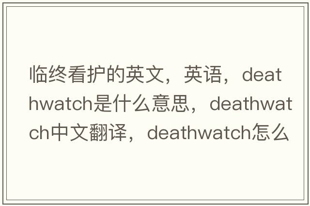 临终看护的英文，英语，deathwatch是什么意思，deathwatch中文翻译，deathwatch怎么读、发音、用法及例句