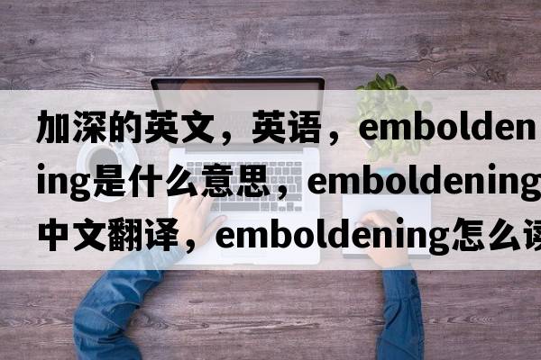 加深的英文，英语，emboldening是什么意思，emboldening中文翻译，emboldening怎么读、发音、用法及例句