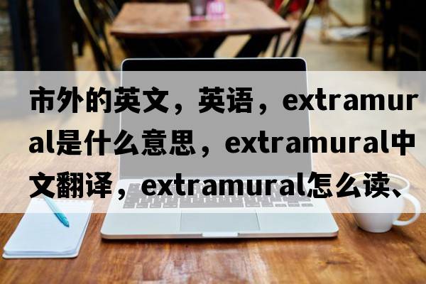 市外的英文，英语，extramural是什么意思，extramural中文翻译，extramural怎么读、发音、用法及例句