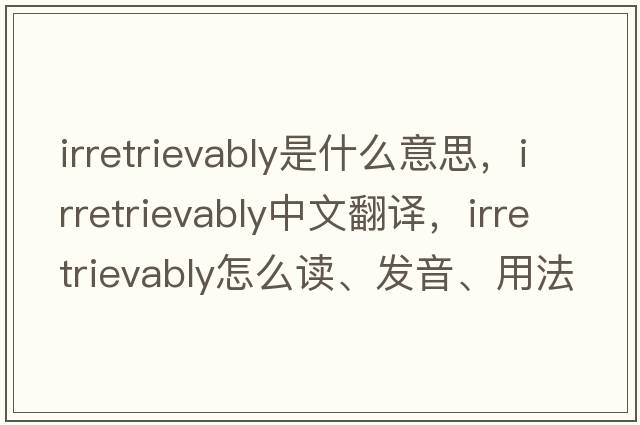 irretrievably是什么意思，irretrievably中文翻译，irretrievably怎么读、发音、用法及例句