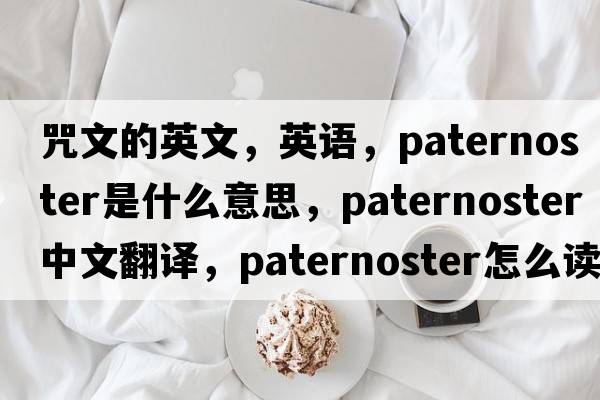 咒文的英文，英语，paternoster是什么意思，paternoster中文翻译，paternoster怎么读、发音、用法及例句