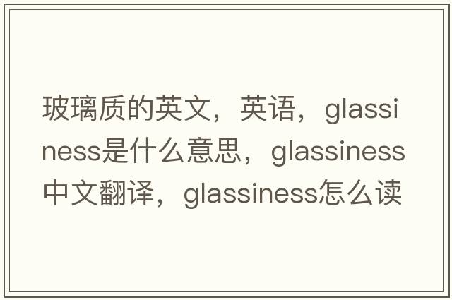 玻璃质的英文，英语，glassiness是什么意思，glassiness中文翻译，glassiness怎么读、发音、用法及例句