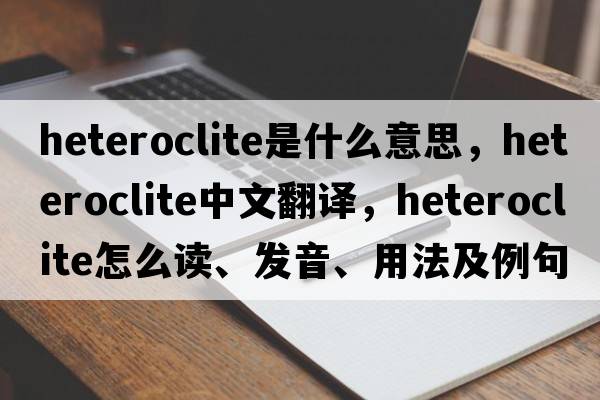 heteroclite是什么意思，heteroclite中文翻译，heteroclite怎么读、发音、用法及例句