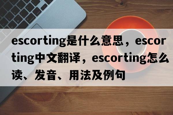 escorting是什么意思，escorting中文翻译，escorting怎么读、发音、用法及例句