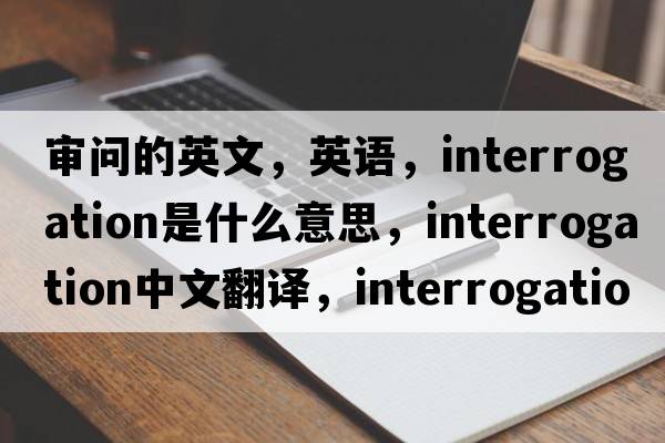 审问的英文，英语，interrogation是什么意思，interrogation中文翻译，interrogation怎么读、发音、用法及例句