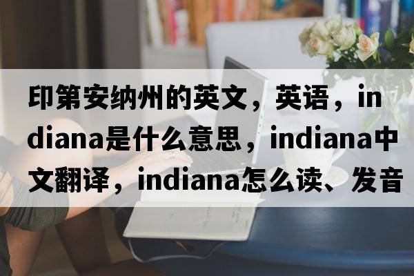 印第安纳州的英文，英语，Indiana是什么意思，Indiana中文翻译，Indiana怎么读、发音、用法及例句