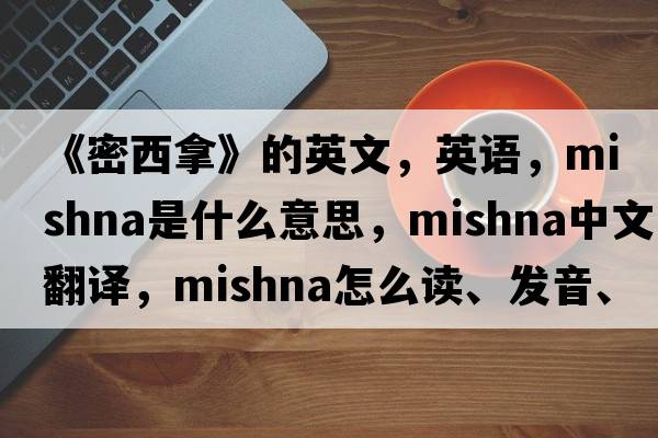 《密西拿》的英文，英语，Mishna是什么意思，Mishna中文翻译，Mishna怎么读、发音、用法及例句