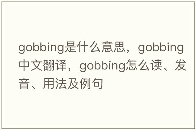 gobbing是什么意思，gobbing中文翻译，gobbing怎么读、发音、用法及例句