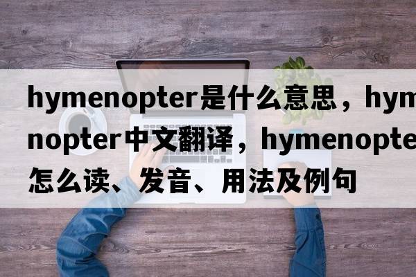 hymenopter是什么意思，hymenopter中文翻译，hymenopter怎么读、发音、用法及例句