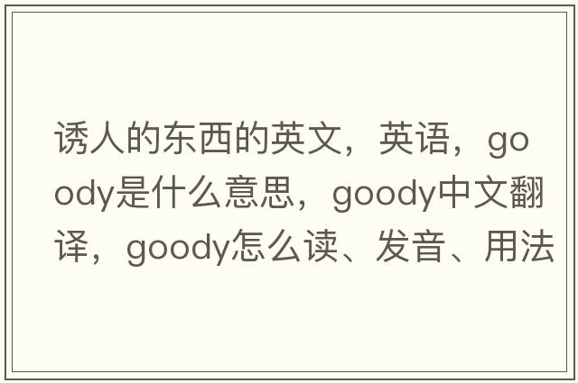 诱人的东西的英文，英语，goody是什么意思，goody中文翻译，goody怎么读、发音、用法及例句