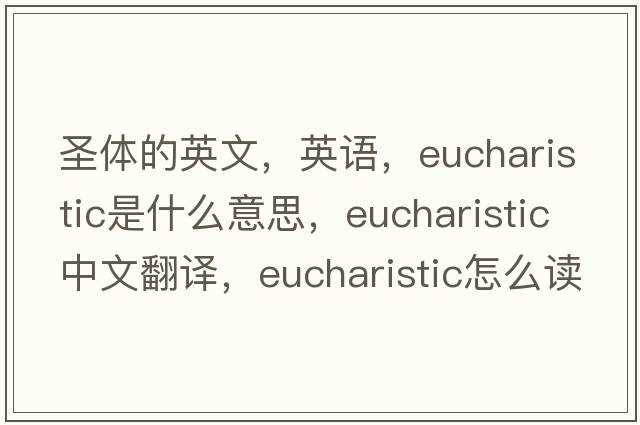 圣体的英文，英语，Eucharistic是什么意思，Eucharistic中文翻译，Eucharistic怎么读、发音、用法及例句