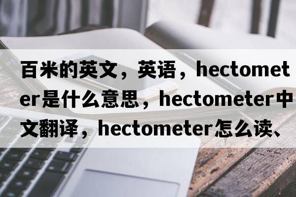 百米的英文，英语，hectometer是什么意思，hectometer中文翻译，hectometer怎么读、发音、用法及例句