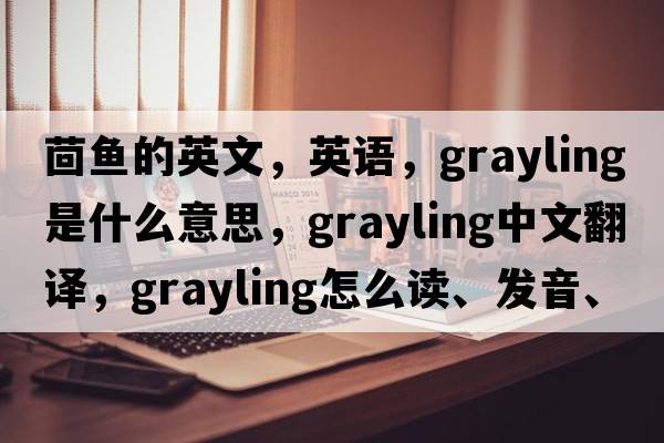 茴鱼的英文，英语，grayling是什么意思，grayling中文翻译，grayling怎么读、发音、用法及例句