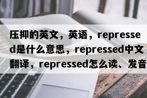 压抑的英文，英语，repressed是什么意思，repressed中文翻译，repressed怎么读、发音、用法及例句