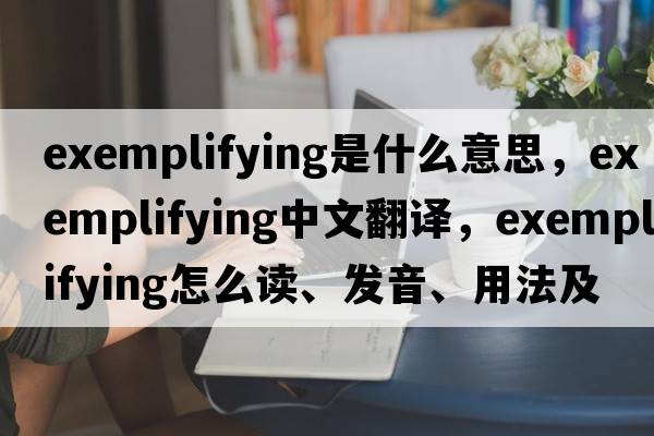 exemplifying是什么意思，exemplifying中文翻译，exemplifying怎么读、发音、用法及例句