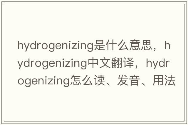 hydrogenizing是什么意思，hydrogenizing中文翻译，hydrogenizing怎么读、发音、用法及例句