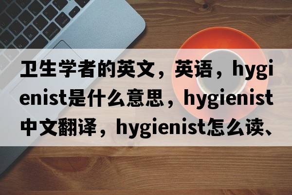 卫生学者的英文，英语，hygienist是什么意思，hygienist中文翻译，hygienist怎么读、发音、用法及例句