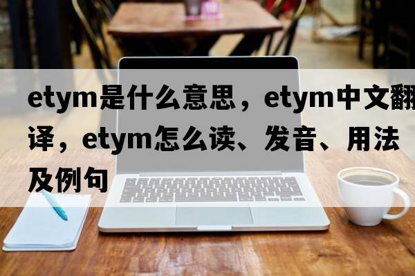 etym是什么意思，etym中文翻译，etym怎么读、发音、用法及例句