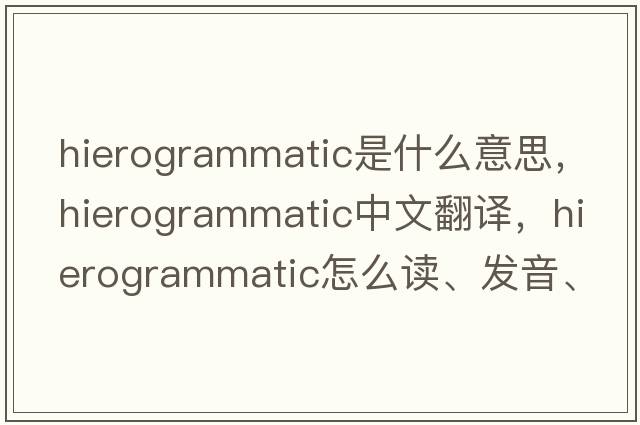 hierogrammatic是什么意思，hierogrammatic中文翻译，hierogrammatic怎么读、发音、用法及例句