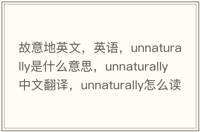 故意地英文，英语，unnaturally是什么意思，unnaturally中文翻译，unnaturally怎么读、发音、用法及例句