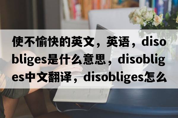 使不愉快的英文，英语，disobliges是什么意思，disobliges中文翻译，disobliges怎么读、发音、用法及例句