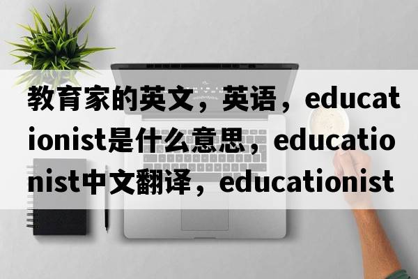 教育家的英文，英语，educationist是什么意思，educationist中文翻译，educationist怎么读、发音、用法及例句