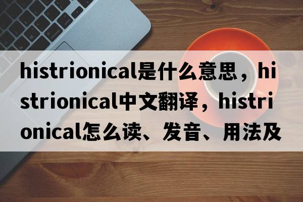 histrionical是什么意思，histrionical中文翻译，histrionical怎么读、发音、用法及例句