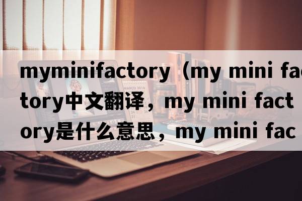 myminifactory（my mini factory中文翻译，my mini factory是什么意思，my mini factory发音、用法及例句）