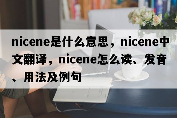 Nicene是什么意思，Nicene中文翻译，Nicene怎么读、发音、用法及例句