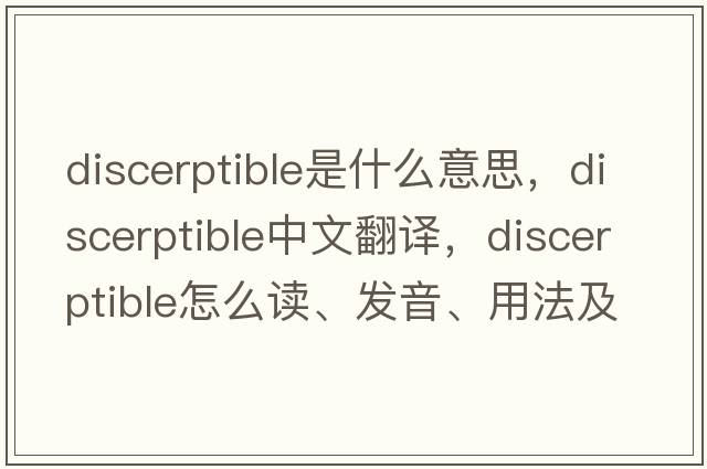 discerptible是什么意思，discerptible中文翻译，discerptible怎么读、发音、用法及例句