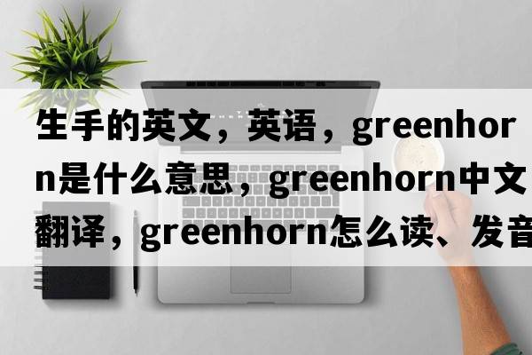 生手的英文，英语，greenhorn是什么意思，greenhorn中文翻译，greenhorn怎么读、发音、用法及例句