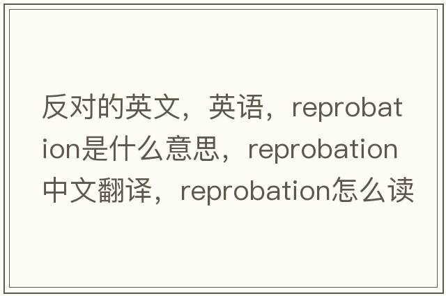 反对的英文，英语，reprobation是什么意思，reprobation中文翻译，reprobation怎么读、发音、用法及例句