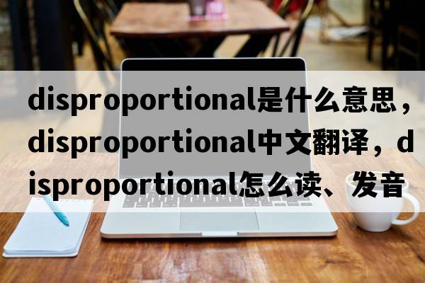 disproportional是什么意思，disproportional中文翻译，disproportional怎么读、发音、用法及例句