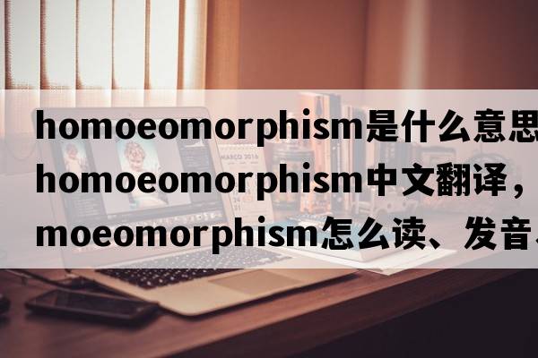 homoeomorphism是什么意思，homoeomorphism中文翻译，homoeomorphism怎么读、发音、用法及例句