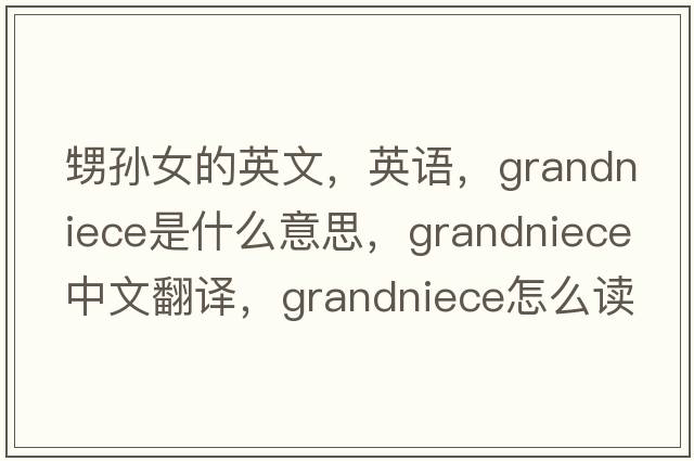 甥孙女的英文，英语，grandniece是什么意思，grandniece中文翻译，grandniece怎么读、发音、用法及例句