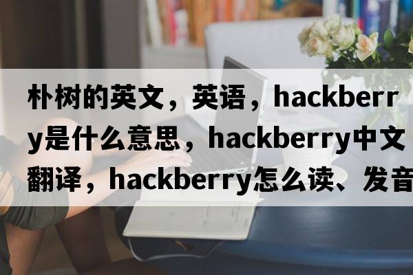 朴树的英文，英语，hackberry是什么意思，hackberry中文翻译，hackberry怎么读、发音、用法及例句