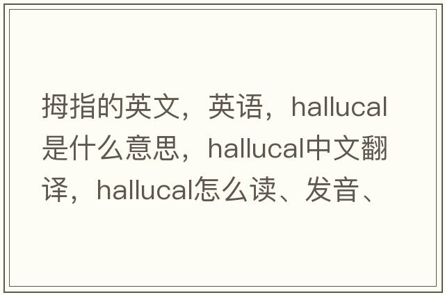 拇指的英文，英语，hallucal是什么意思，hallucal中文翻译，hallucal怎么读、发音、用法及例句