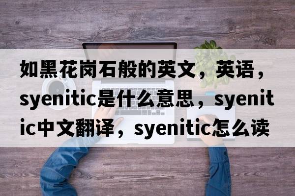 如黑花岗石般的英文，英语，syenitic是什么意思，syenitic中文翻译，syenitic怎么读、发音、用法及例句