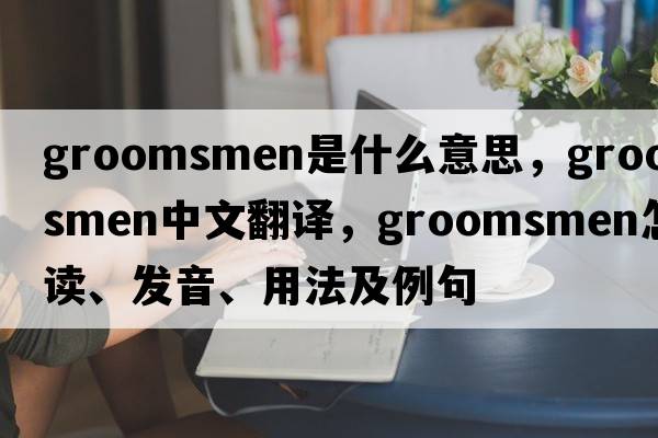 groomsmen是什么意思，groomsmen中文翻译，groomsmen怎么读、发音、用法及例句