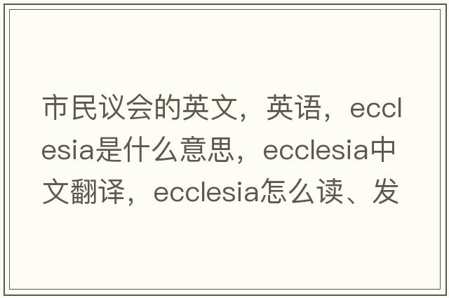 市民议会的英文，英语，ecclesia是什么意思，ecclesia中文翻译，ecclesia怎么读、发音、用法及例句