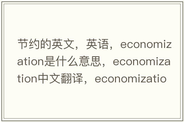 节约的英文，英语，economization是什么意思，economization中文翻译，economization怎么读、发音、用法及例句