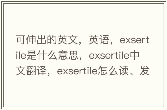 可伸出的英文，英语，exsertile是什么意思，exsertile中文翻译，exsertile怎么读、发音、用法及例句