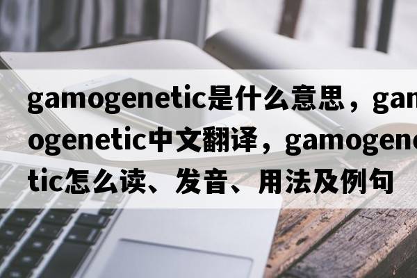 gamogenetic是什么意思，gamogenetic中文翻译，gamogenetic怎么读、发音、用法及例句