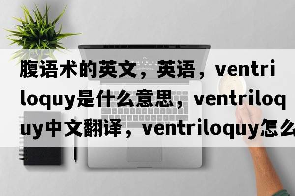 腹语术的英文，英语，ventriloquy是什么意思，ventriloquy中文翻译，ventriloquy怎么读、发音、用法及例句