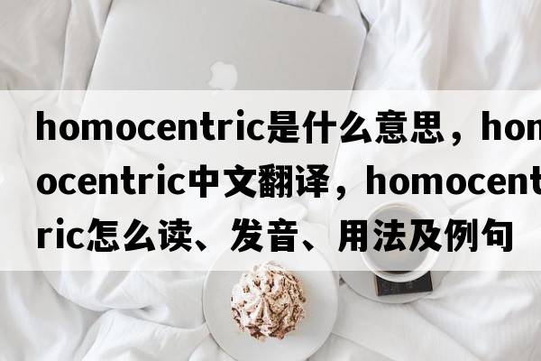 homocentric是什么意思，homocentric中文翻译，homocentric怎么读、发音、用法及例句