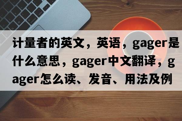 计量者的英文，英语，gager是什么意思，gager中文翻译，gager怎么读、发音、用法及例句