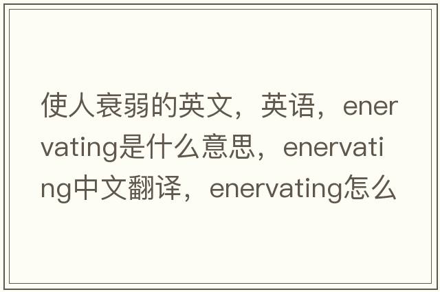 使人衰弱的英文，英语，enervating是什么意思，enervating中文翻译，enervating怎么读、发音、用法及例句