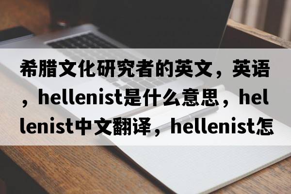 希腊文化研究者的英文，英语，Hellenist是什么意思，Hellenist中文翻译，Hellenist怎么读、发音、用法及例句