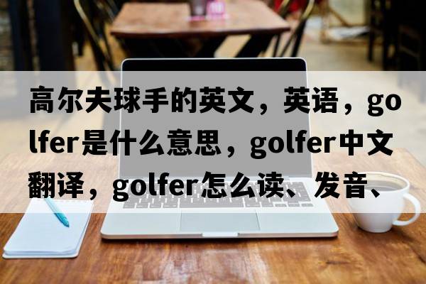 高尔夫球手的英文，英语，golfer是什么意思，golfer中文翻译，golfer怎么读、发音、用法及例句