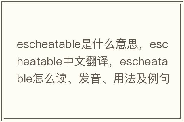 escheatable是什么意思，escheatable中文翻译，escheatable怎么读、发音、用法及例句